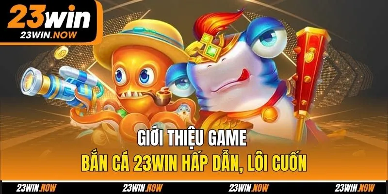 Giới thiệu game bắn cá 23win hấp dẫn, lôi cuốn